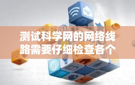 测试科学网的网络线路需要仔细检查各个设备之间的连接，确保网络是完整的、安全的，并且能够正常运行。以下是详细的步骤指南