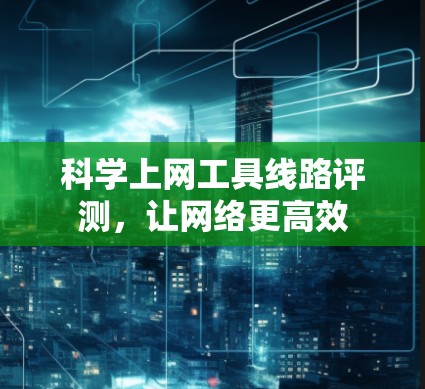 科学上网工具线路评测,让网络更高效 科学上网工具线路评测,让网络更高效