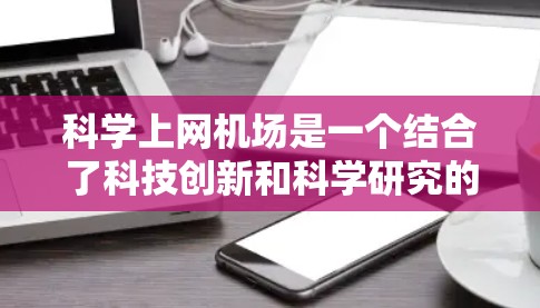 科学上网机场是一个结合了科技创新和科学研究的高端航空场所，旨在提供一个互动和学习的平台，适合全球科学家、学生和研究人员。以下是对科学上网机场的详细说明