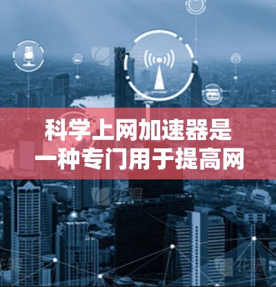 科学上网加速器是一种专门用于提高网页浏览和资源下载效率的工具，通常利用缓存技术和网络连接的高效性来提升下载速度。以下是一些关于科学上网加速器的详细步骤和技巧