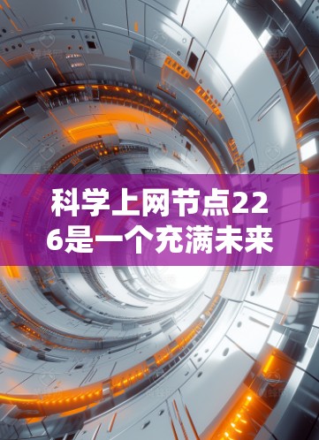 科学上网节点226是一个充满未来科技的网络领域，预计在这一年，人工智能、大数据和物联网技术将被广泛应用于互联网基础设施设计和应用中。以下是这一领域的具体概述