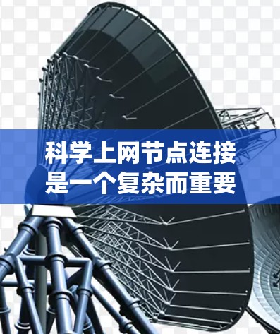 科学上网节点连接是一个复杂而重要的领域，涉及多个关键因素。以下是对科学上网节点连接的系统总结