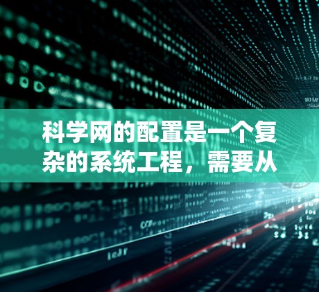 科学网的配置是一个复杂的系统工程,需要从服务器组、防火墙、网络设备等多个方面进行配置。以下是一个分步指南,帮助您逐步完成科学网的配置 科学网的配置是一个复杂的系统工程,需要从服务器组、防火墙、网络设备等多个方面进行配置。以下是一个分步指南,帮助您逐步完成科学网的配置