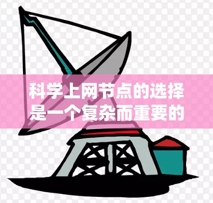 科学上网节点的选择是一个复杂而重要的决策过程，需要综合考虑多个因素。以下是一份详细的攻略，帮助您系统地进行选择