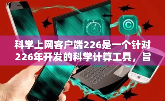 科学上网客户端226是一个针对226年开发的科学计算工具,旨在提供高效、便捷的科学计算功能。以下是一些可能的优势和推荐 科学上网客户端226是一个针对226年开发的科学计算工具,旨在提供高效、便捷的科学计算功能。以下是一些可能的优势和推荐