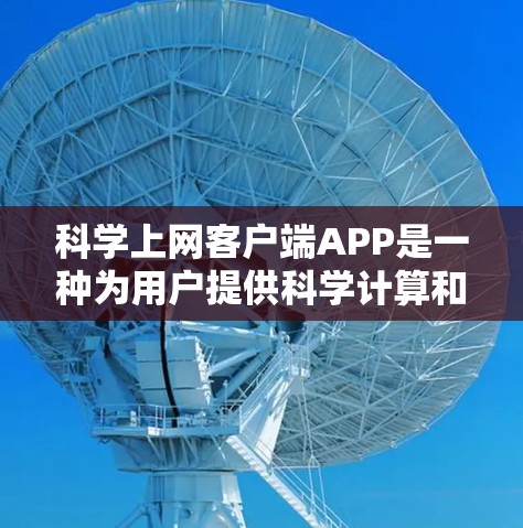 科学上网客户端APP是一种为用户提供科学计算和学习工具的应用程序,旨在支持复杂的数学运算和科学知识的学习。以下是对该应用的详细总结 科学上网客户端APP是一种为用户提供科学计算和学习工具的应用程序,旨在支持复杂的数学运算和科学知识的学习。以下是对该应用的详细总结