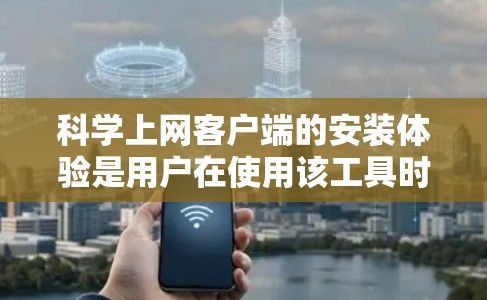 科学上网客户端的安装体验是用户在使用该工具时的重要步骤。以下是对该客户端的详细总结