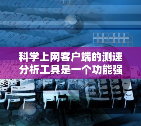 科学上网客户端的测速分析工具是一个功能强大的网络性能分析工具,主要用于评估网络和服务器的带宽和负载情况。以下是其主要功能及其使用步骤的详细说明 科学上网客户端的测速分析工具是一个功能强大的网络性能分析工具,主要用于评估网络和服务器的带宽和负载情况。以下是其主要功能及其使用步骤的详细说明