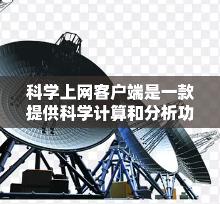 科学上网客户端是一款提供科学计算和分析功能的网络应用,适用于学习、科研和工程领域。它通常基于网络或者本地的服务器运行,通过互联网或本地存储进行科学计算和数据处理 科学上网客户端是一款提供科学计算和分析功能的网络应用,适用于学习、科研和工程领域。它通常基于网络或者本地的服务器运行,通过互联网或本地存储进行科学计算和数据处理