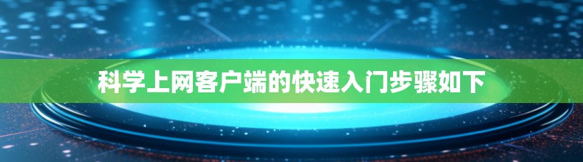 科学上网客户端的快速入门步骤如下 科学上网客户端的快速入门步骤如下