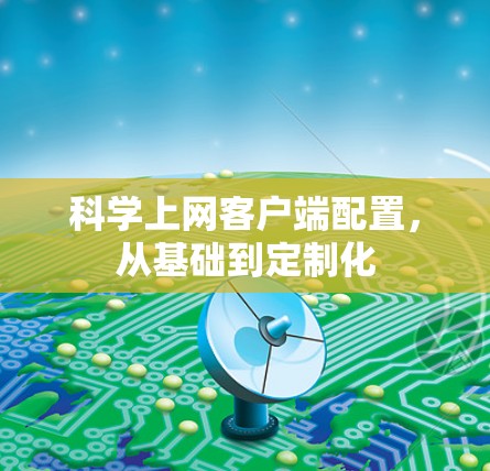 科学上网客户端配置,从基础到定制化 科学上网客户端配置,从基础到定制化