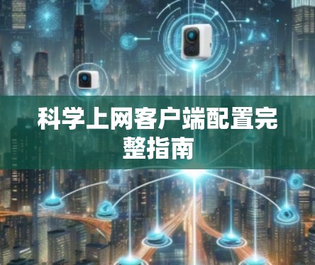 科学上网客户端配置完整指南 科学上网客户端配置完整指南