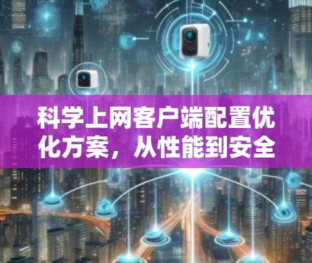 科学上网客户端配置优化方案,从性能到安全的深度解析 科学上网客户端配置优化方案,从性能到安全的深度解析