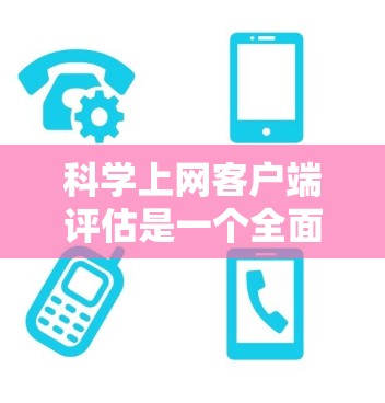 科学上网客户端评估是一个全面的过程，旨在确保客户端能够满足用户需求，提供稳定、可靠和安全的体验。以下是评估科学上网客户端的关键点