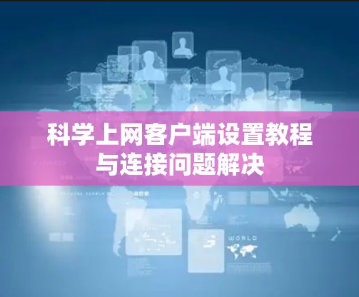 科学上网客户端设置教程与连接问题解决