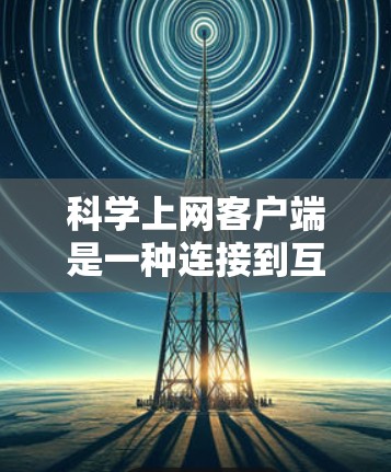 科学上网客户端是一种连接到互联网的科学计算工具，旨在提供多种功能，包括公式计算、在线工具使用、数据上传和图表绘制，以支持科学学习和研究。以下是其使用方法的详细步骤