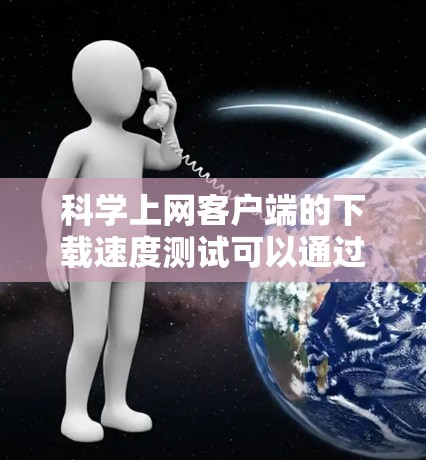 科学上网客户端的下载速度测试可以通过以下步骤进行 科学上网客户端的下载速度测试可以通过以下步骤进行
