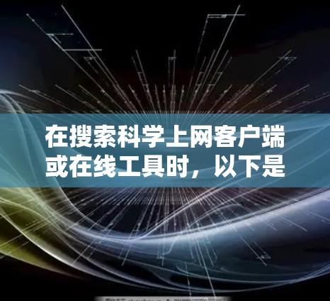 在搜索科学上网客户端或在线工具时，以下是一个有条理的总结，帮助你找到适合你的选择