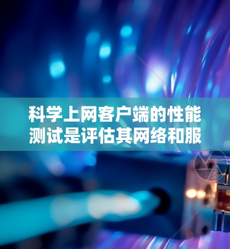 科学上网客户端的性能测试是评估其网络和服务器性能的重要环节。以下是详细的步骤和方法,帮助您进行科学上网客户端的性能测试 科学上网客户端的性能测试是评估其网络和服务器性能的重要环节。以下是详细的步骤和方法,帮助您进行科学上网客户端的性能测试