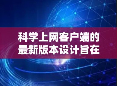 科学上网客户端的最新版本设计旨在提供全面的功能支持，帮助用户在科学计算、文件上传、远程访问等方面高效便捷。以下是该应用的主要特点总结