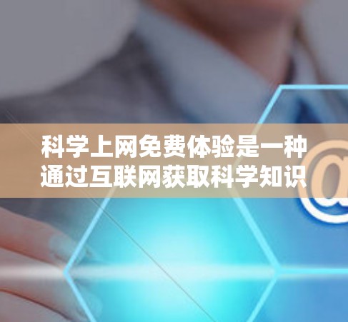 科学上网免费体验是一种通过互联网获取科学知识和资源的方式，通常通过以下几种途径实现