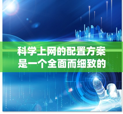 科学上网的配置方案是一个全面而细致的系统工程，涵盖了多个关键领域。以下是对科学上网配置方案的详细分析和建议