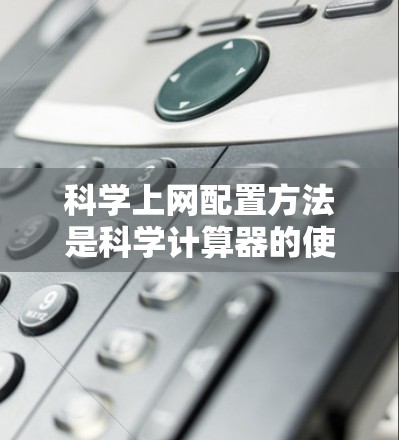 科学上网配置方法是科学计算器的使用过程，涉及多个步骤，每个步骤都需要仔细处理，确保安全性和正确性。以下是一个清晰的步骤指南
