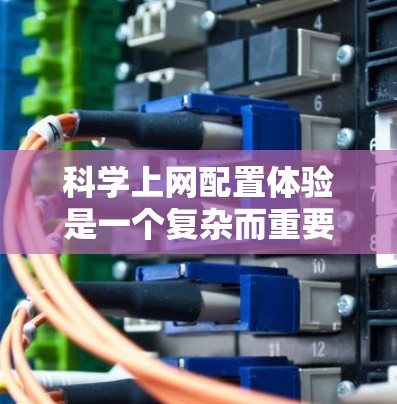 科学上网配置体验是一个复杂而重要的过程，尤其在科学计算、编程和实验等领域。以下是一篇详细的文章，详细讲解科学上网的配置步骤、注意事项以及实际应用中的问题解决方案