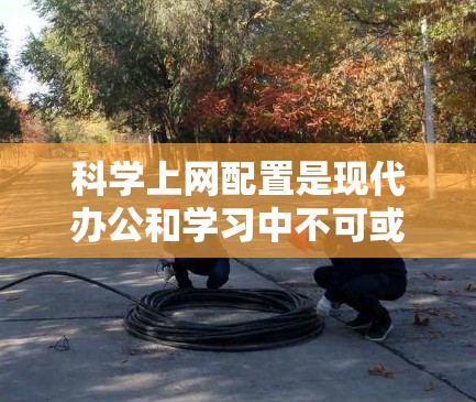 科学上网配置是现代办公和学习中不可或缺的一部分，尤其是在学术或专业领域，用户需要高效地使用网络资源。以下是一个详细的科学上网配置教程，涵盖从基础配置到高级管理的各个方面