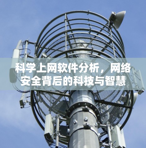 科学上网软件分析,网络安全背后的科技与智慧 科学上网软件分析,网络安全背后的科技与智慧