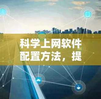 科学上网软件配置方法,提升效率与安全 科学上网软件配置方法,提升效率与安全