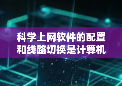 科学上网软件的配置和线路切换是计算机系统中常见操作,以下是详细的步骤和建议 科学上网软件的配置和线路切换是计算机系统中常见操作,以下是详细的步骤和建议
