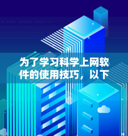 为了学习科学上网软件的使用技巧,以下是一步步的指南 为了学习科学上网软件的使用技巧,以下是一步步的指南