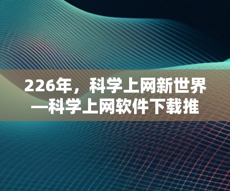 226年,科学上网新世界—科学上网软件下载推荐 226年,科学上网新世界—科学上网软件下载推荐