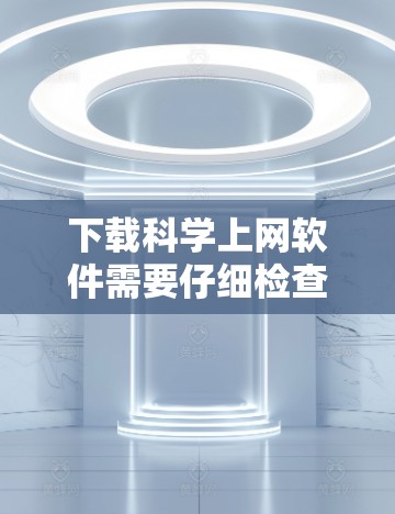 下载科学上网软件需要仔细检查和测试,确保功能正常运行。以下是一步步的建议 下载科学上网软件需要仔细检查和测试,确保功能正常运行。以下是一步步的建议