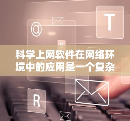 科学上网软件在网络环境中的应用是一个复杂而多样的领域,涵盖了多种工具和软件。以下是一些常见的科学上网软件及其基本使用方法 科学上网软件在网络环境中的应用是一个复杂而多样的领域,涵盖了多种工具和软件。以下是一些常见的科学上网软件及其基本使用方法