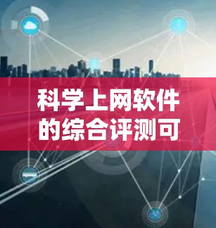 科学上网软件的综合评测可以按照以下步骤进行 科学上网软件的综合评测可以按照以下步骤进行