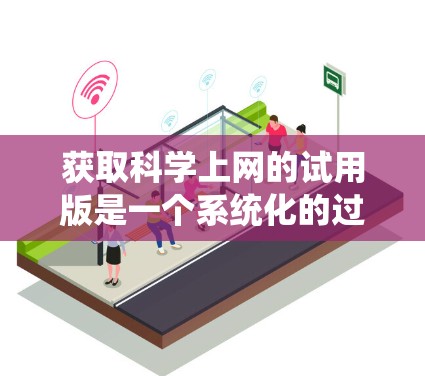 获取科学上网的试用版是一个系统化的过程，需要综合考虑多个因素。以下是一步步的指导