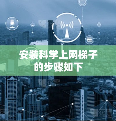 安装科学上网梯子的步骤如下 安装科学上网梯子的步骤如下