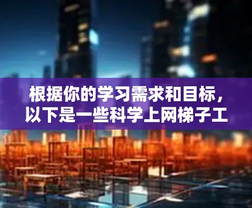 根据你的学习需求和目标,以下是一些科学上网梯子工具合集的建议 根据你的学习需求和目标,以下是一些科学上网梯子工具合集的建议