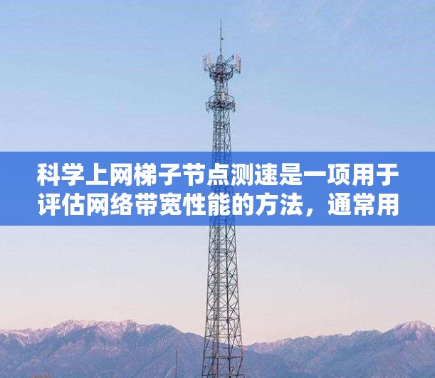 科学上网梯子节点测速是一项用于评估网络带宽性能的方法,通常用于测试特定节点或整个网络的带宽。以下是详细的步骤和解释 科学上网梯子节点测速是一项用于评估网络带宽性能的方法,通常用于测试特定节点或整个网络的带宽。以下是详细的步骤和解释