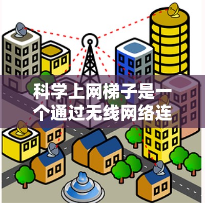 科学上网梯子是一个通过无线网络连接到普通网线设备的网络解决方案,旨在减少网络成本并提供强大的科学计算能力。以下是科学上网梯子的详细说明 科学上网梯子是一个通过无线网络连接到普通网线设备的网络解决方案,旨在减少网络成本并提供强大的科学计算能力。以下是科学上网梯子的详细说明