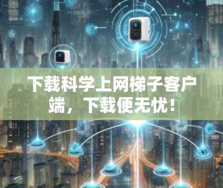 下载科学上网梯子客户端，下载便无忧！