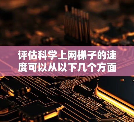 评估科学上网梯子的速度可以从以下几个方面入手,帮助你全面了解其性能 评估科学上网梯子的速度可以从以下几个方面入手,帮助你全面了解其性能