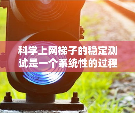 科学上网梯子的稳定测试是一个系统性的过程，旨在通过模拟真实互联网环境来评估网络的稳定性、性能和安全。以下是详细的步骤指南