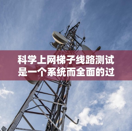 科学上网梯子线路测试是一个系统而全面的过程，旨在验证网络设备的性能。以下是详细的步骤指南