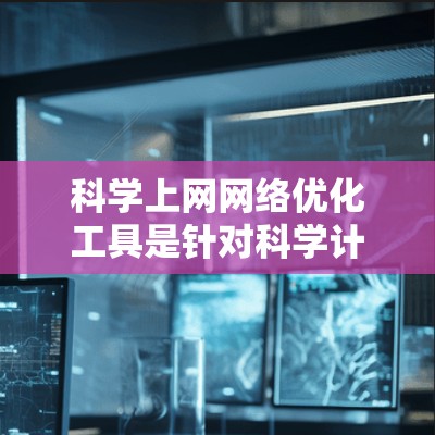 科学上网网络优化工具是针对科学计算和数据处理的网络设计工具，旨在提升网络性能、减少延迟和减少错误。以下是对这些工具的总结和建议