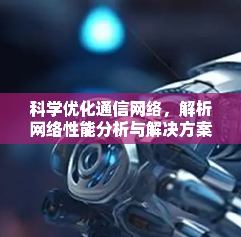 科学优化通信网络,解析网络性能分析与解决方案研究 科学优化通信网络,解析网络性能分析与解决方案研究