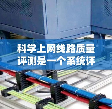 科学上网线路质量评测是一个系统评估互联网连接性能的科学方法,旨在为用户提供可靠的信息。以下是对这一领域内容和方法的详细分析 科学上网线路质量评测是一个系统评估互联网连接性能的科学方法,旨在为用户提供可靠的信息。以下是对这一领域内容和方法的详细分析