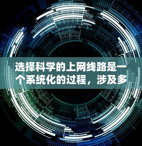 选择科学的上网线路是一个系统化的过程,涉及多个因素的综合思考。以下是一个系统化的指南,帮助你选择适合自己的网络连接 选择科学的上网线路是一个系统化的过程,涉及多个因素的综合思考。以下是一个系统化的指南,帮助你选择适合自己的网络连接